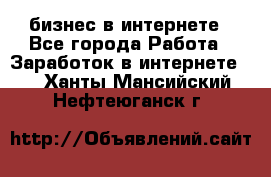 бизнес в интернете - Все города Работа » Заработок в интернете   . Ханты-Мансийский,Нефтеюганск г.